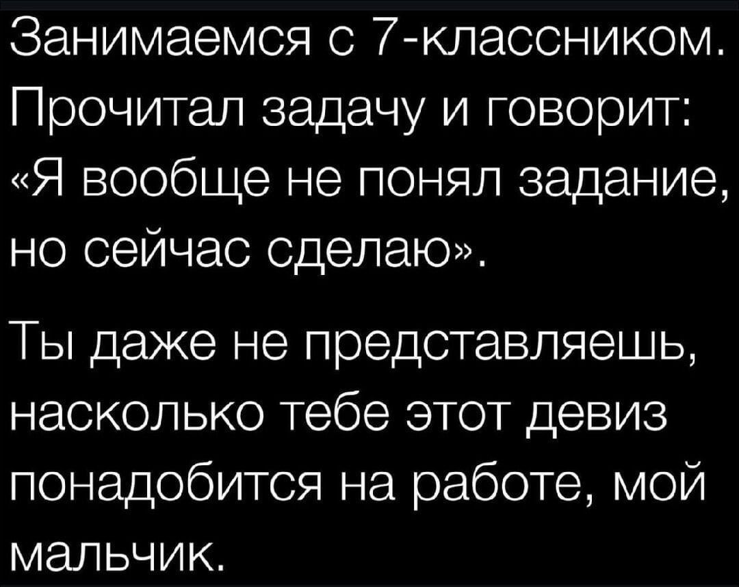 Занимаемся с 7-классником. Прочитал задачу и говорит: «Я вообще не понял задание, но сейчас сделаю». Ты даже не представляешь, насколько тебе этот девиз пригодится на работе, мой мальчик.