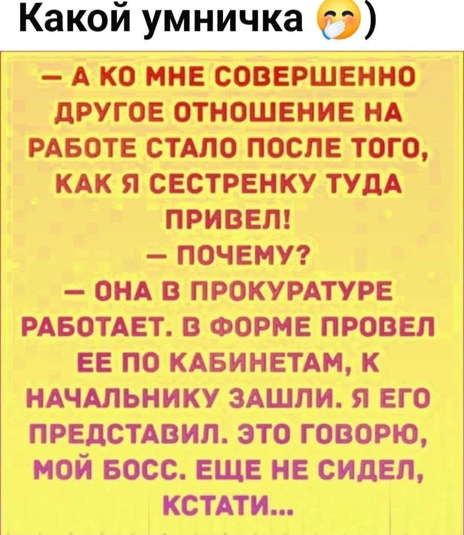 Какой умничка 😏
- А ко мне совершенно другое отношение на работе стало после того, как я сестрёнку туда привёл!
- Почему?
- Она в прокуратуре работает. В форме провёл её по кабинетам, к начальнику зашли. Я его представил. Это говорю, мой босс. Ещё не сидел, кстати...