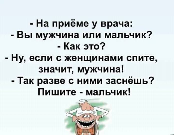 - На приёме у врача:
- Вы мужчина или мальчик?
- Какая это?
- Ну, если с женщинами спите, значит, мужчина!
- Так разве с ними заснёшь?
Пишите - мальчик!