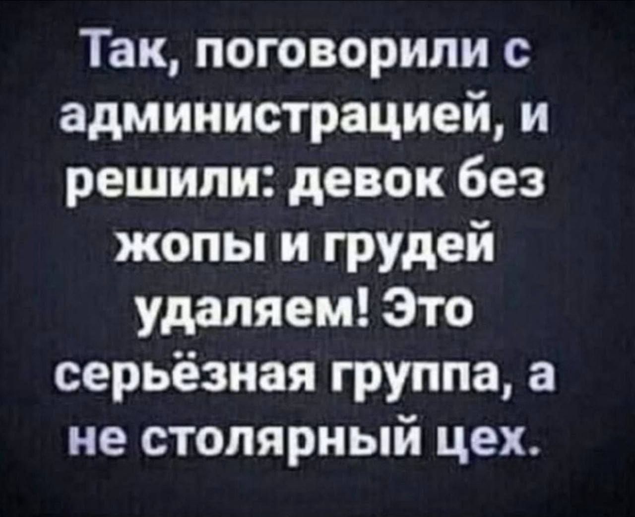 Так, поговорили с администрацией, и решили: девок без жопы и груди удаляем! Это серьёзная группа, а не столярный цех.