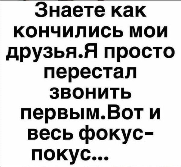 Знаете как кончились мои друзья.Я просто перестал звонить первым.Вот и весь фокус-покус...
