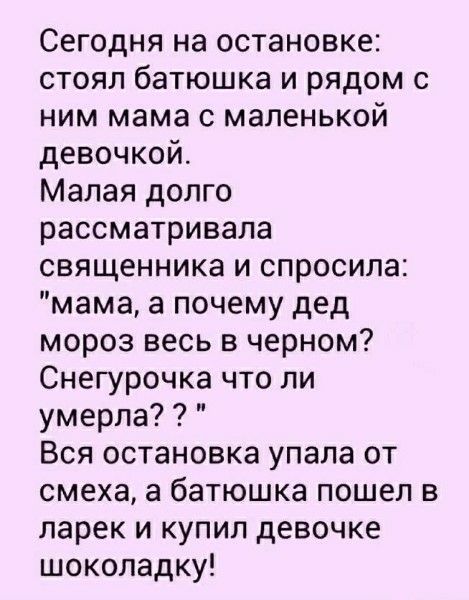 Сегодня на остановке: стоял батюшка и рядом с ним мама с маленькой девочкой. Малая долго рассматривала священника и спросила: 'мама, а почему дед мороз весь в черном? Снегурочка что ли умерла??' Вся остановка упала от смеха, а батюшка пошёл в ларек и купил девочке шоколадку!