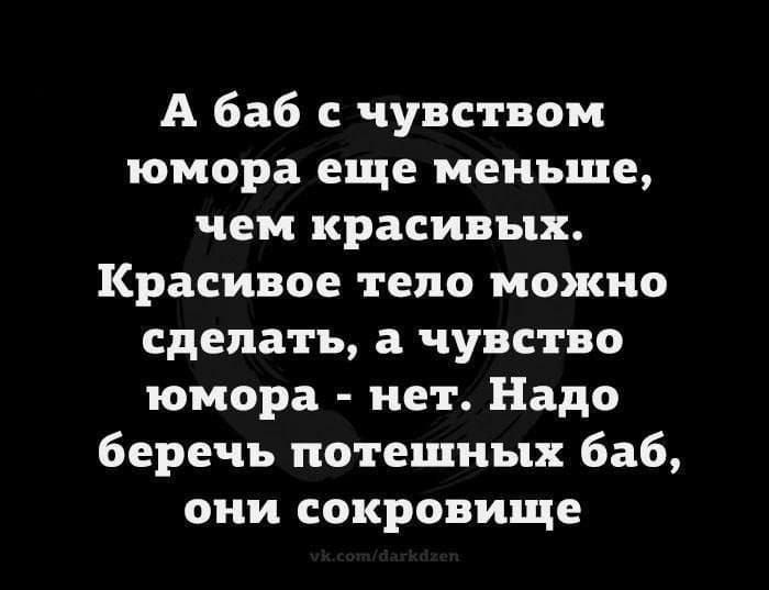 А баб с чувством юмора еще меньше, чем красивых. Красивое тело можно сделать, а чувство юмора - нет. Надо беречь потешных баб, они сокровище