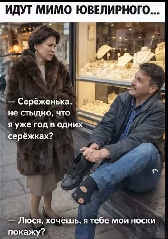ИДУТ МИМО ЮВЕЛИРНОГО...\n- Серёженька, не стыдно, что я уже год в одних серёжках?\n- Люся, хочешь, я тебе мои носки покажу?