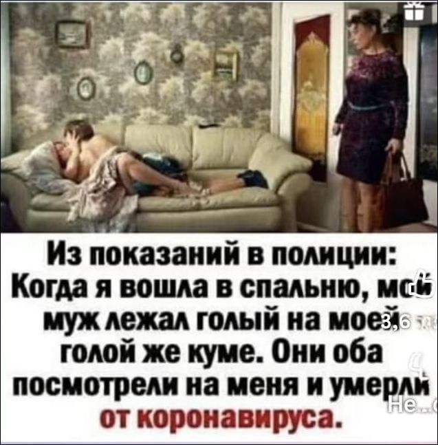 Из показаний в полиции: Когда я вошла в спальню, мой муж лежал голый на диване. Они оба посмотрели на меня и умерли от коронавируса.