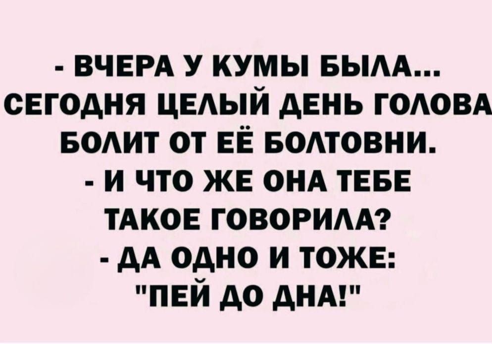 - ВЧЕРА У КУМЫ БЫЛА... СЕГОДНЯ ЦЕЛЫЙ ДЕНЬ ГОЛОВА БОЛИТ ОТ ЕЁ БОЛТОВНИ. - И ЧТО ЖЕ ОНА ТЕБЕ ТАКОЕ ГОВОРИЛА? - ДА ОДНО И ТОЖЕ: 
