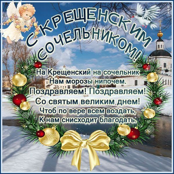 С Крещенским сочельником! На Крещенский на сочельник Нам морозы нипочем. Поздравляем! Поздравляем! Со святым великим днем! Чтоб по вере всем воздать, К нам снисходит благодать.