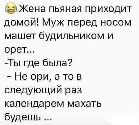😂 Жена пьяная приходит домой! Муж перед носом машет будильником и орет... - Ты где была? - Не ори, а то в следующий раз календарем махать будешь ...