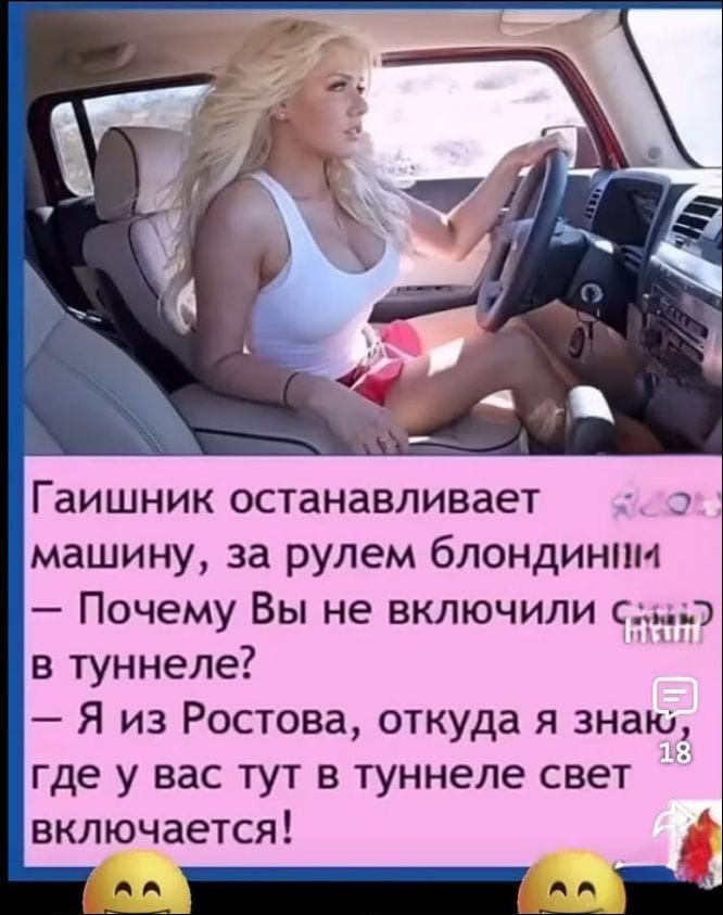 Гаишник останавливает машину, за рулем блондинка — Почему Вы не включили свет в туннеле? — Я из Ростова, откуда я знаю, где у вас тут в туннеле свет включается!