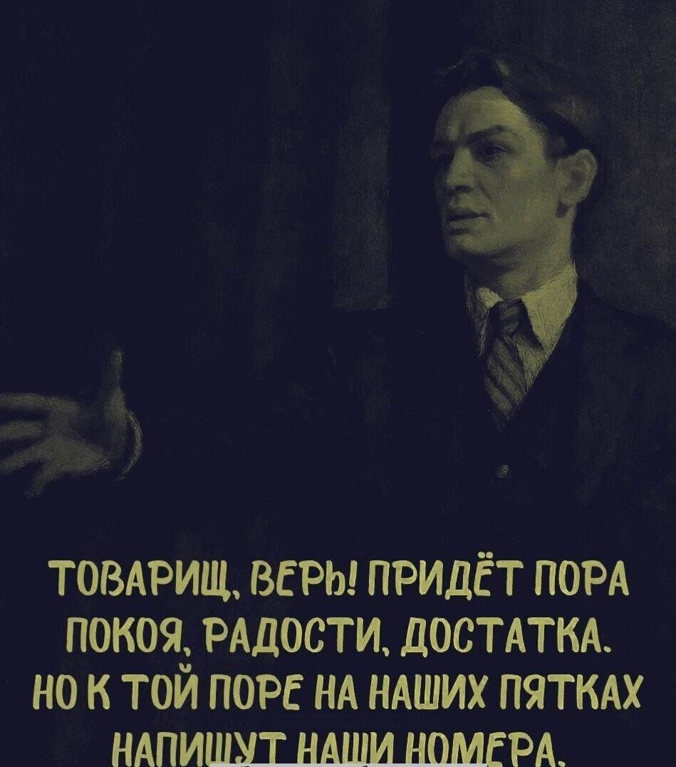 ТОВАРИЩ, ВЕРЬ! ПРИДЁТ ПОРА ПОКОЯ, РАДОСТИ, ДОСТАТКА. НО К ТОЙ ПОРОЕ НА НАШИХ ПЯТКАХ НАПИШУТ НАШИ НОМЕРА.