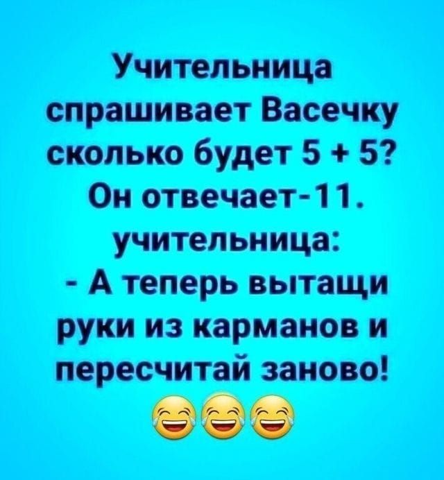 Учительница спрашивает Васечку сколько будет 5 + 5? Он отвечает-11. Учительница: - А теперь вытащи руки из карманов и пересчитай заново! 😂😂😂