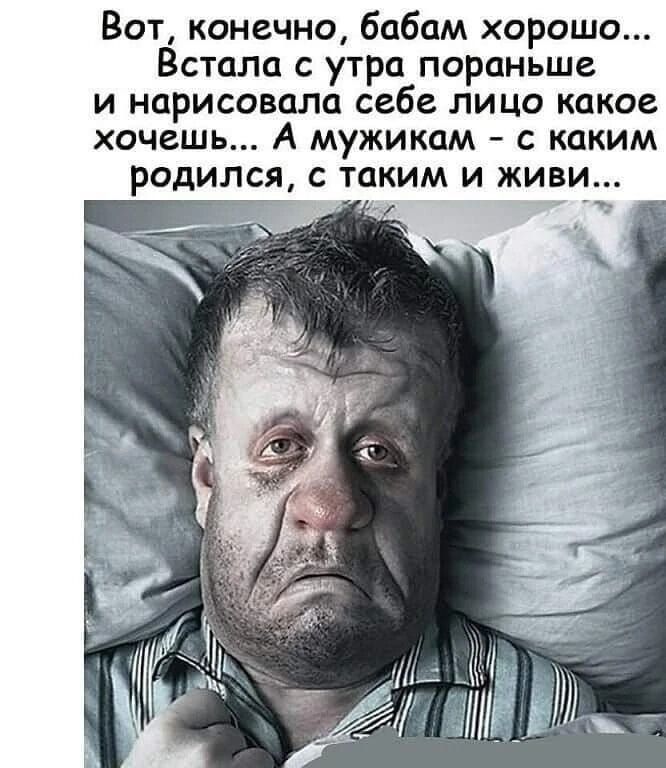 Вот, конечно, бабам хорошо... Встала с утра пораньше и нарисовала себе лицо какое хочешь... А мужикам - с каким родился, с таким и живи...