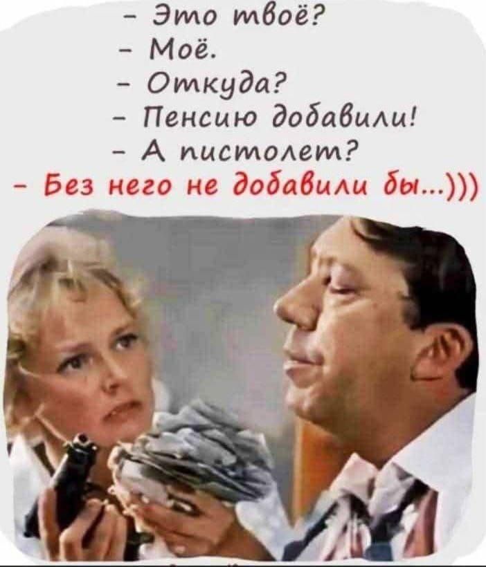 - Это твоё?
- Моё.
- Откуда?
- Пенсию добавили!
- А пистолет?
- Без него не добавили бы...)))