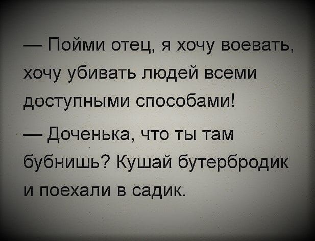 — Пойми отец, я хочу воевать, хочу убивать людей всеми доступными способами! 
— Доченька, что ты там бу́бнишь? Кушай бутербродик и поехали в садик.