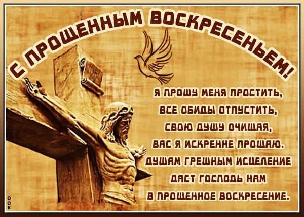 С ПРОЩЕННЫМ ВОСКРЕСЕНЬЕМ! Я ПРОШУ МЕНЯ ПРОСТИТЬ, ВСЕ ОБИДЫ ОТЧУЖИТЬ, СВОЮ ДУШУ ОЧИЩАЯ, ВАС Я ИСКРЕННЕ ПРОЩАЮ, ДУШАМ ГРЕШНЫМ ИСЧЕЛКЕНИЕ ДАСТ ГОСПОДЬ НАМ В ПРОЩЕННОЕ ВОСКРЕСЕНИЕ.