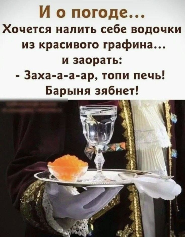 И о погоде...\nХочется налить себе водочки из красивого графина...\nи заорать:\n- Заха-а-а-ар, топи печь!\nБарыня зябнет!