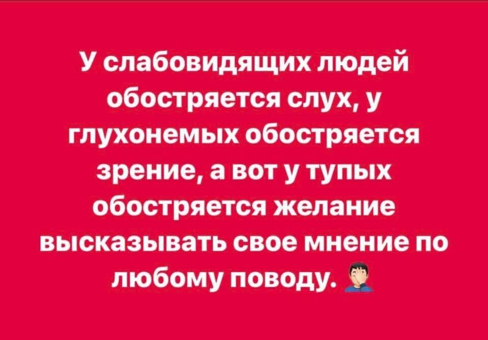 У слабовидящих людей обостряется слух, у глухонемых обостряется зрение, а вот у тупых обостряется желание высказывать своё мнение по любому поводу