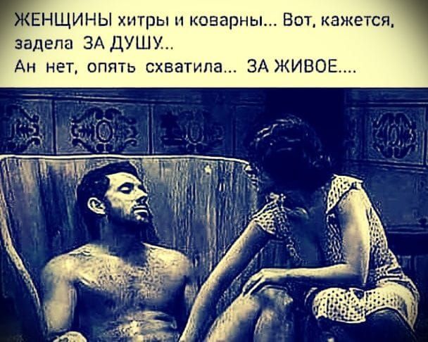 ЖЕНЩИНЫ хитры и коварны... Вот, кажется, задела ЗА душу... Ан нет, опять схватила... ЗА ЖИВОЕ.....