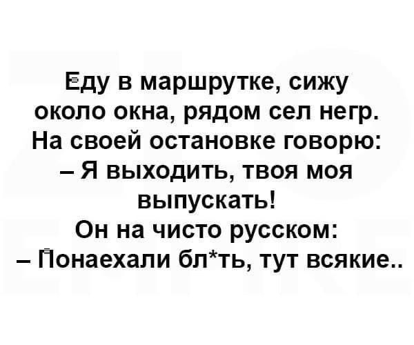 Еду в маршрутке, сижу около окна, рядом сел негр. На своей остановке говорю: - Я выходить, твоя моя выпускать! Он на чисто русском: - Понаехали бл*ть, тут всякие..