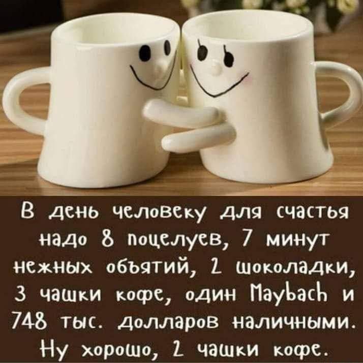 В день человеку для счастья надо 8 поцелуев, 7 минут нежных объятий, 2 шоколадки, 3 чашки кофе, один Maybach и 748 тыс. долларов наличными. Ну хорошо, 2 чашки кофе.