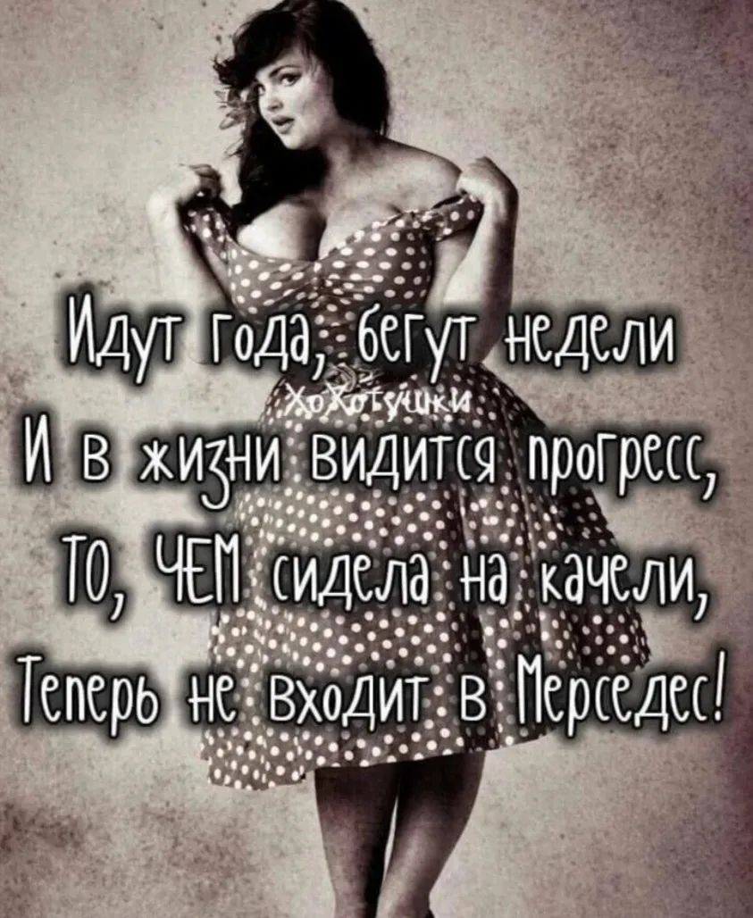 Идут года, бегут недели И в жизни видится прогресс, ТО, ЧЕМ сидела на качели, Теперь не входит в Мерседес! Хохотушки