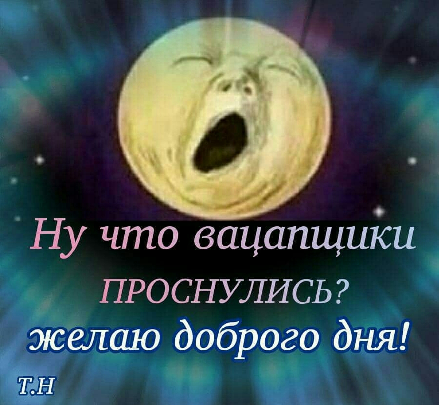 Ну что вацапщиіси ПРОСНУЛИСЬ желаю доброго дня ТН