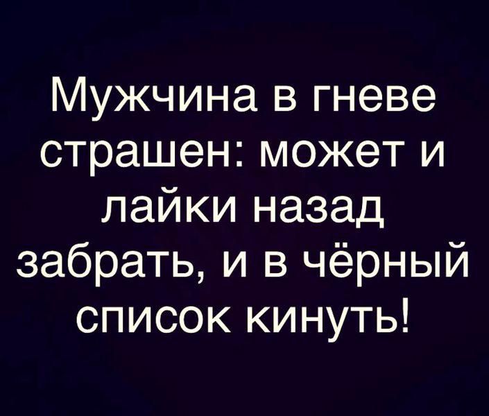 Мужчина в гневе страшен может и лайки назад забрать и в чёрный список кинуть