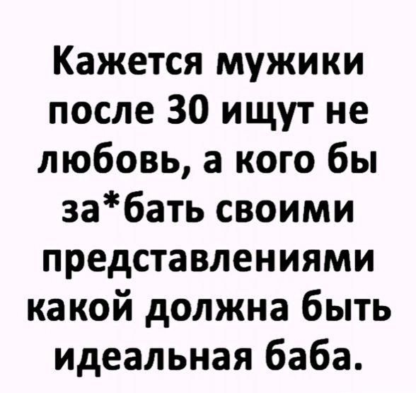 Кажется мужики после 30 ищут не любовь а кого бы забать своими представлениями какой должна быть идеальная баба
