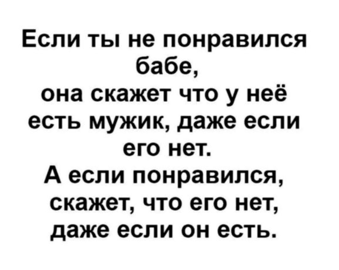 Если ты не понравился бабе она скажет что у неё есть мужик даже если его нет А если понравился скажет что его нет даже если он есть