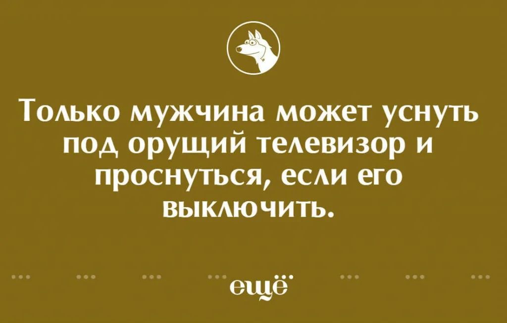 ТОАЬКО мужчина может уснуть под орущий теАевизор и проснуться еСАИ его вымючить ещё