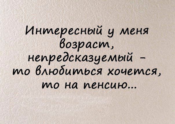 Интересный у меня возраст непредсказуемый то бАЮбыИШСЯ хочется то на пенсию