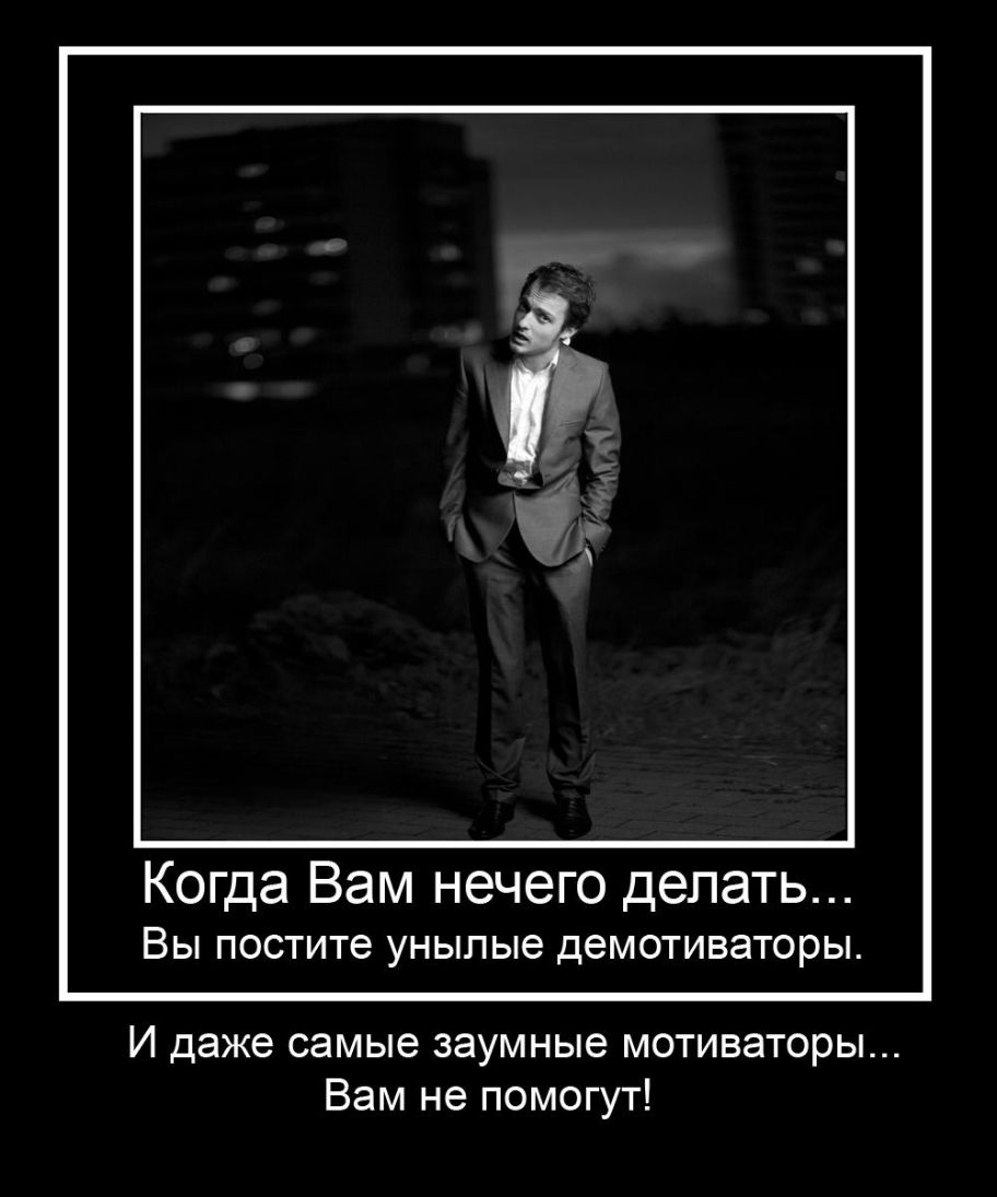 Когда Вам нечего делать ВЫ постите унылые ДеМОТИВЭТОРЫ И даже самые заумные мотиваторы Вам не помогут