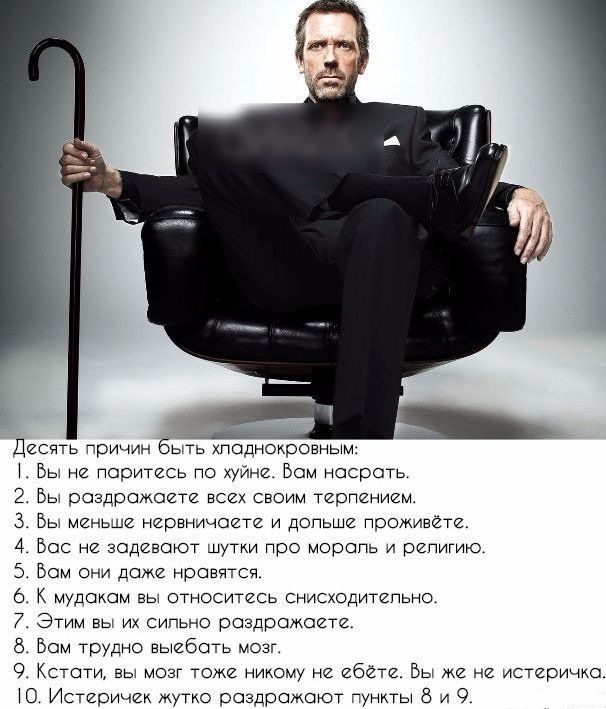 Десять причин быть хпадокровным Вы не паритгсь по куйни Бам насрать 2 Вы раздражает всех своим терпением 3 Вы миньши нервничаете и дольше проживёте 4 Вас не задевают шутки про морапь и рипигию 5 Вам они даже нравятся 6 К мудакам вы относитись снисходитипьно 7 В 9 Этим вы их сильно раздражаете Бам трудно выебать мозг Кстати вы мозг томе никому не ебёт Вы же не истеричка О Истеричик жутко раздражают