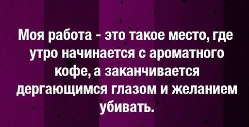 Моя работа это такое место где утро начинается с ароматного кофе а заканчивается дергающимся глазом и желанием убивать