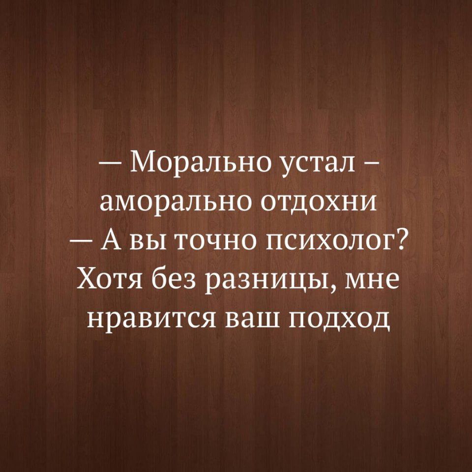 Морально устал аморально отдохни А вы точно психолог Хотя без разницы мне нравится ваш подход