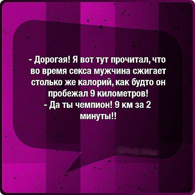 дорогая Я вот тут прочитал что во время секса мужчина сжигает столько же калорий как будто он пробежал 9 километров да ты чемпион 9 км за 2 минуты