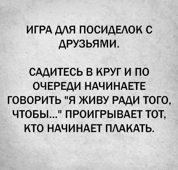 ИГРА ДАЯ ПОСИДЕАОК С ДРУЗЬЯМИ САДИТЕСЬ В КРУГ И ПО ОЧЕРЕДИ НАЧИНАЕТЕ ГОВОРИТЬ Я ЖИВУ РАДИ ТОГО ЧТОБЫ ПРОИГРЫВАЕТ ТОТ КТО НАЧИНАЕТ ПААКАТЬ