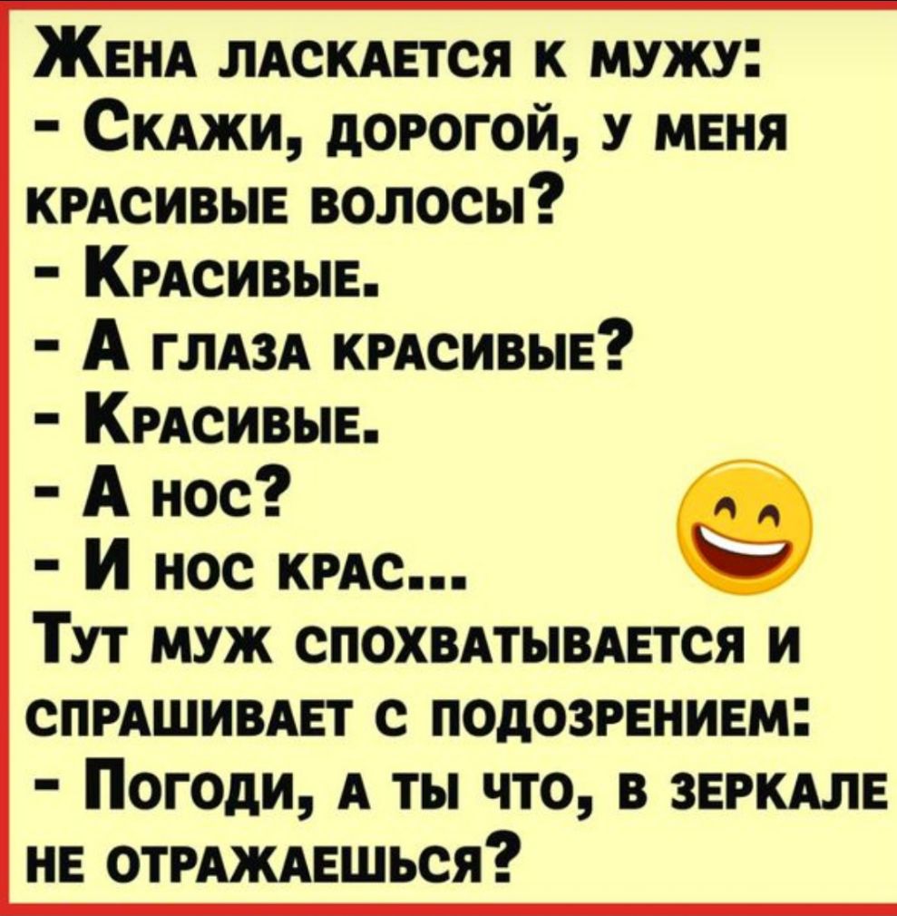 ЖЕНА ЛАСКАЕТСЯ к мужу СКАжи дорогой У МЕНЯ КРАСИВЫЕ волосы КРАсивьпЕ А ГЛАЗА КРАСИВЫЕ КРАСИВЫЕ А нос И нос КРАС Тут муж СПОХВАТЫВАЕТСЯ и СПРАШИВАЕТ с подозиниш Погоди А ты что в ЗЕРКАЛЕ НЕ ОТРАЖАЕШЬСЯ