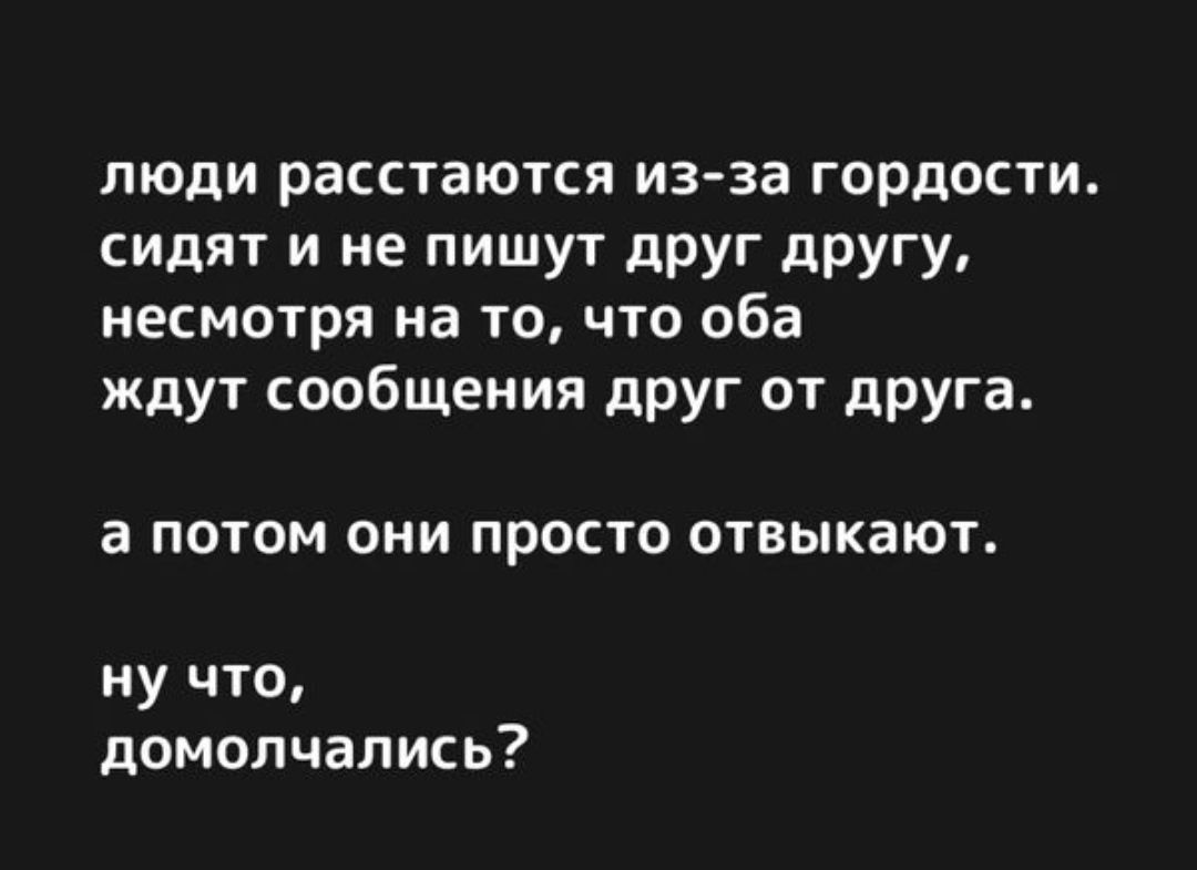 ЛЮДИ расстаются из за ГОРДОСТИ сидят и не пишут друг другу несмотря на то что оба ждут сообщения друг от друга а ПОТОМ ОНИ ПРОСТО отвыкают ну что домолчались