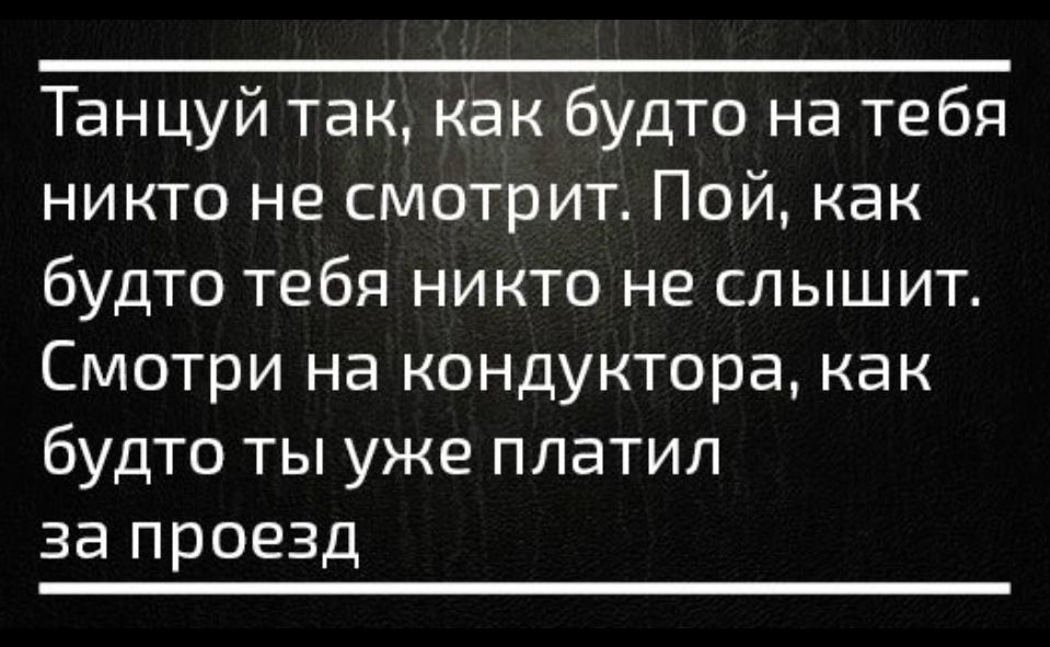 Танцуй так как будто на тебя никто не смотрит Пой как будто тебя никто не слышит Смотри на кондуктора как будто ты уже платил за проезд