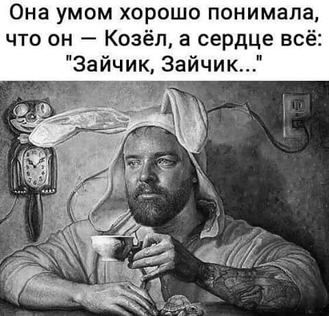 Она умом хорошо понимала что он Козёл а сердце всё Зайчик Зайчик