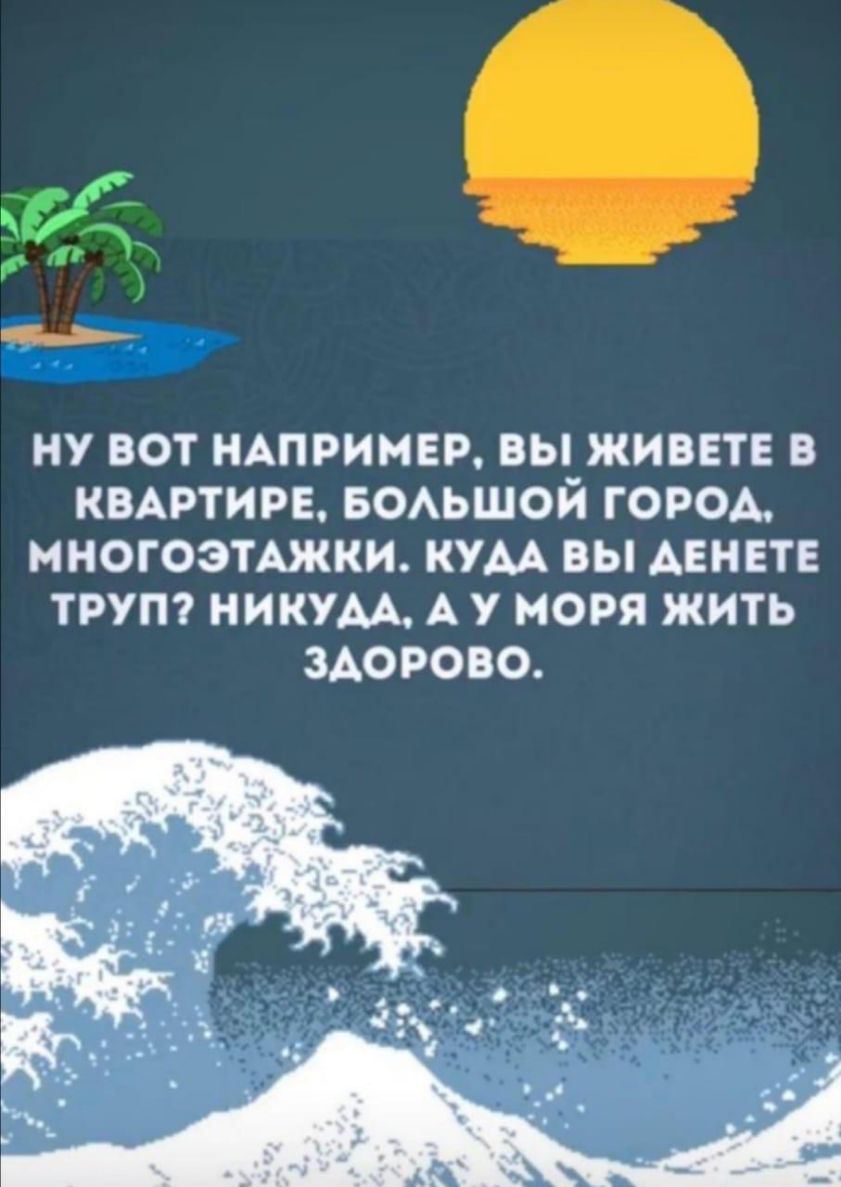 НУ ВОТ НАПРИМЕР ВЫ ЖИВЕТЕ В КВАРТИРЕ БОАЬШОЙ ГОРОА МНОГОЗТАЖКИ КУАА ВЫ АЕНЕТЕ ТРУП НИКУАА А У МОРЯ ЖИТЬ ЗДОРОВО