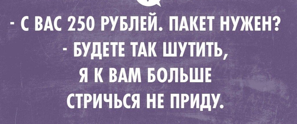 С ВАС 250 РУБЛЕЙ ПАКЕТ НУЖЕН БУДЕТЕ ТАК ШУТИТЬ Я К ВАМ БОЛЬШЕ СТРИЧЬСЯ НЕ ПРИДУ