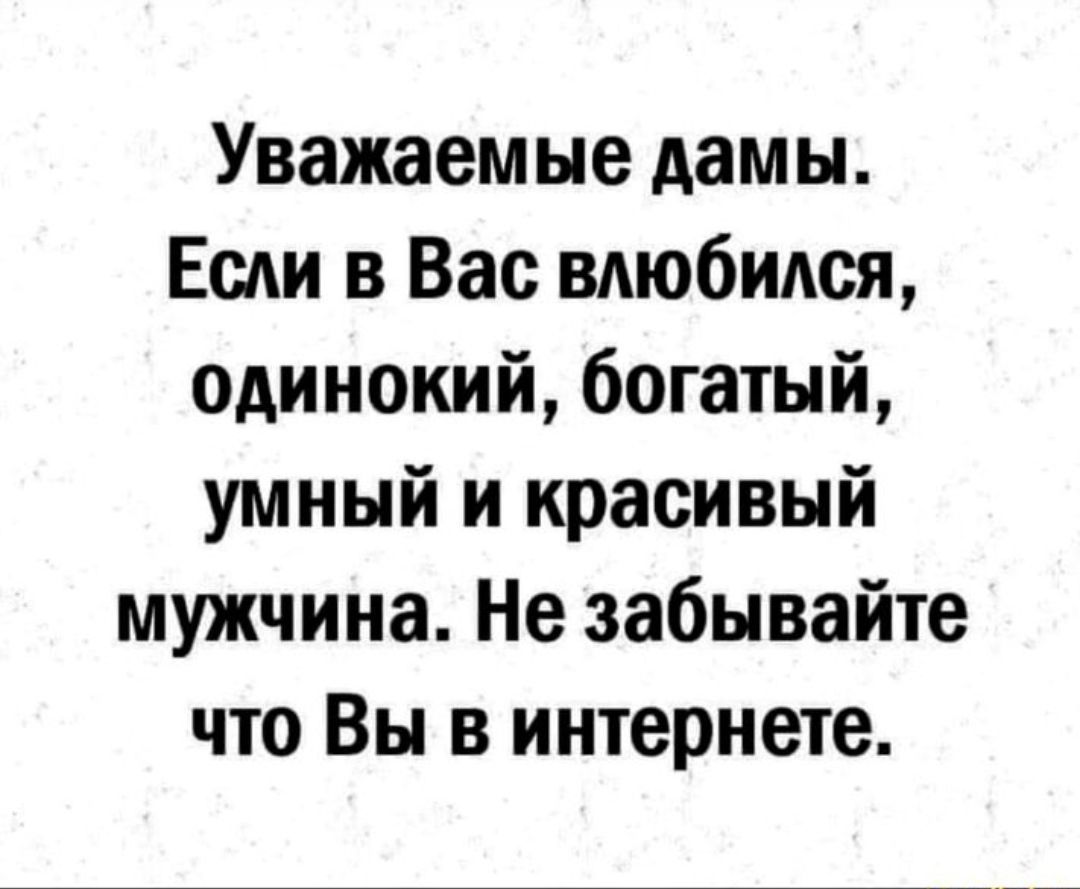 Уважаемые дамы Есди в Вас влюбился Одинокий богатый умный и красивый мужчина Не забывайте что Вы в интернете