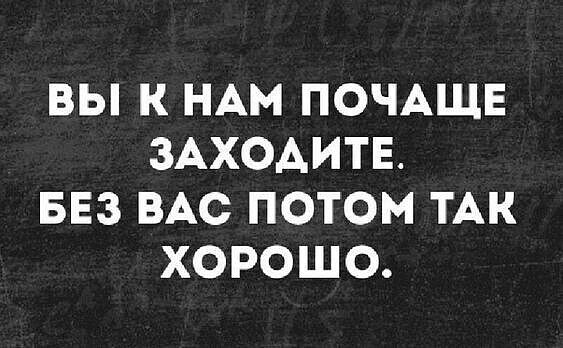 ВЫ К НАМ ПОЧАЩЕ ЗАХОДИТЕ БЕЗ ВАС ПОТОМ ТАК ХОРОШО