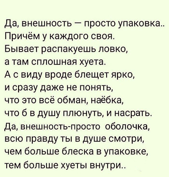 Да внешность просто упаковка Причём у каждого своя Бывает распакуешь ловко а там сплошная хуета А с ВИду вроде блещет ярко и сразу даже не понять что это всё обман наёбка что б в душу плюнуть и насрать Да внешность просто оболочка всю правду ты в душе смотри чем больше блеска в упаковке тем бОЛЬШЭ ХУЕТЫ ВНУТРИ