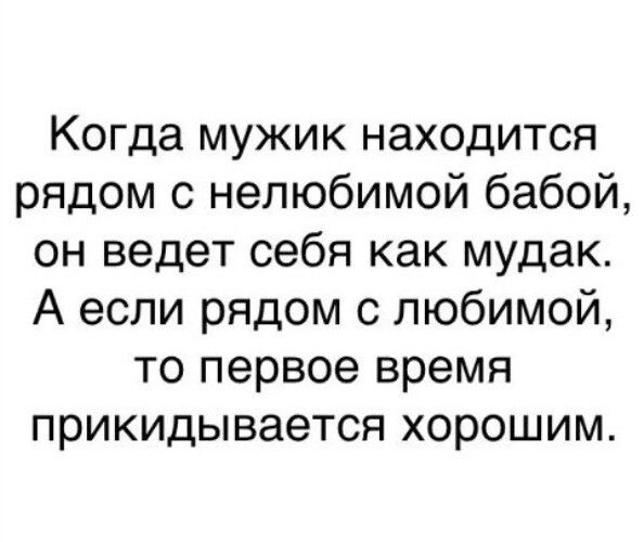 Когда мужик находится рядом с нелюбимой бабой он ведет себя как мудак А если рядом с любимой то первое время прикидывается хорошим