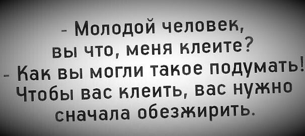 Молодой человек вы что меня илеите Как вы могли такое подумат тобы вас клеить вас нужн __ачала обезжирить