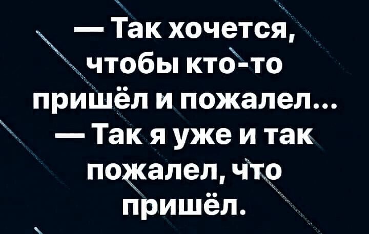 Так хочется идчтобы кто то приіцёл и пожалел Так я уже и так подшлел чтО пришёл