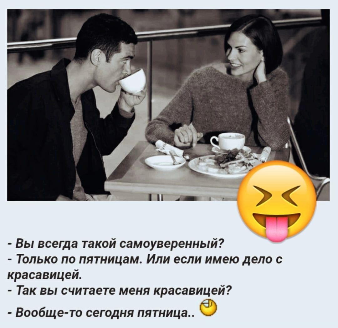 вы всегда такий самиувереииый Только по пятницам Или если имею дела красавицей Так вы считаете меня красавицей Воцбще т сегодня пятница 1